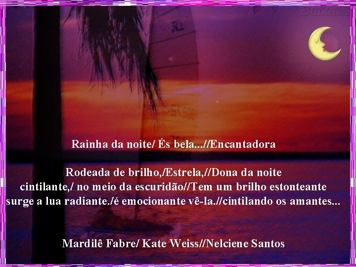 Rainha da noite/ És bela. . . //Encantadora Rodeada de brilho, /Estrela, //Dona da