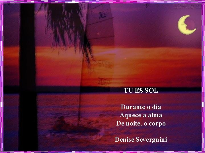 TU ÉS SOL Durante o dia Aquece a alma De noite, o corpo Denise
