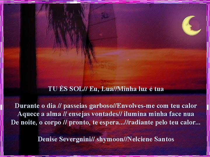 TU ÉS SOL// Eu, Lua//Minha luz é tua Durante o dia // passeias garboso//Envolves-me