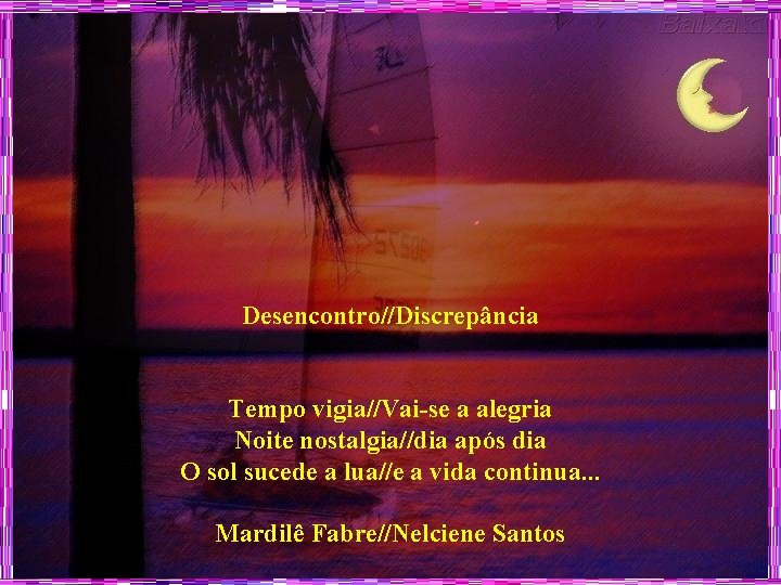 Desencontro//Discrepância Tempo vigia//Vai-se a alegria Noite nostalgia//dia após dia O sol sucede a lua//e