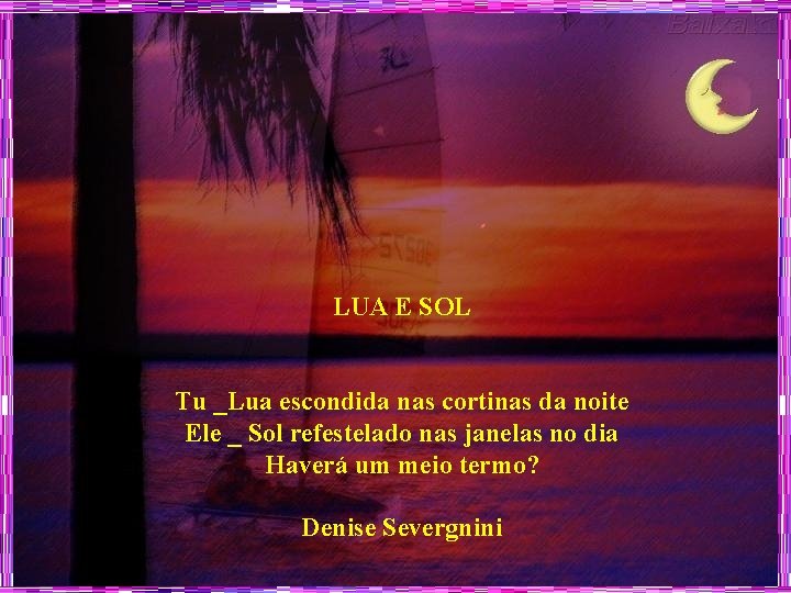 LUA E SOL Tu _Lua escondida nas cortinas da noite Ele _ Sol refestelado
