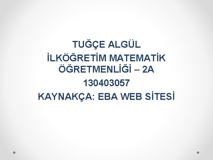 TUĞÇE ALGÜL İLKÖĞRETİM MATEMATİK ÖĞRETMENLİĞİ – 2 A 130403057 KAYNAKÇA: EBA WEB SİTESİ 