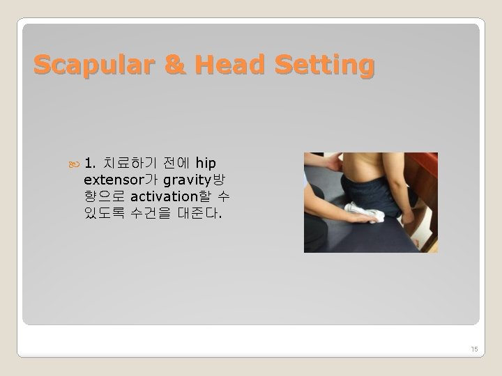 Scapular & Head Setting 1. 치료하기 전에 hip extensor가 gravity방 향으로 activation할 수 있도록