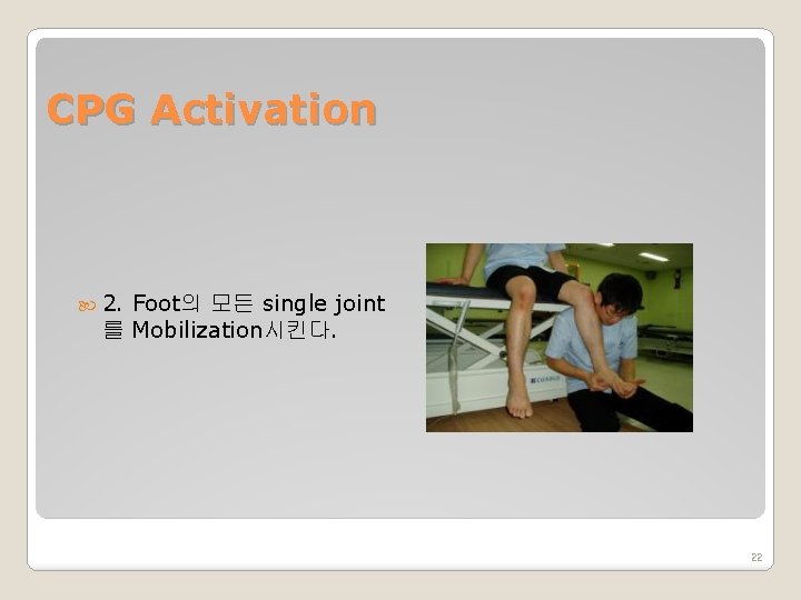 CPG Activation 2. Foot의 모든 single joint 를 Mobilization시킨다. 22 
