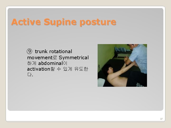 Active Supine posture ⑨ trunk rotational movement로 Symmetrical 하게 abdominal이 activation할 수 있게 유도한