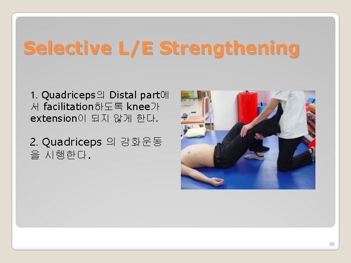 Selective L/E Strengthening 1. Quadriceps의 Distal part에 서 facilitation하도록 knee가 extension이 되지 않게 한다.