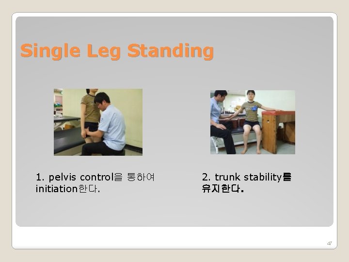 Single Leg Standing 1. pelvis control을 통하여 initiation한다. 2. trunk stability를 유지한다. 47 