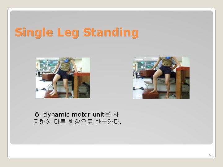 Single Leg Standing 6. dynamic motor unit을 사 용하여 다른 방향으로 반복한다. 50 