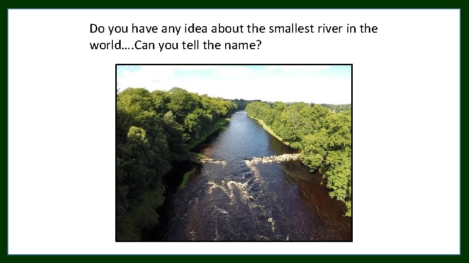 Do you have any idea about the smallest river in the world…. Can you