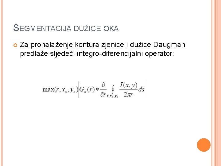 SEGMENTACIJA DUŽICE OKA Za pronalaženje kontura zjenice i dužice Daugman predlaže sljedeći integro-diferencijalni operator: