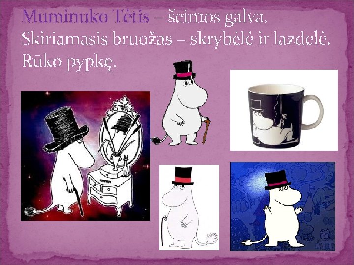 Muminuko Tėtis − šeimos galva. Skiriamasis bruožas − skrybėlė ir lazdelė. Rūko pypkę. 