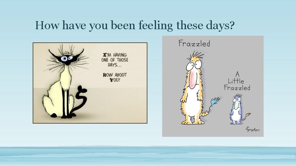 How have you been feeling these days? 