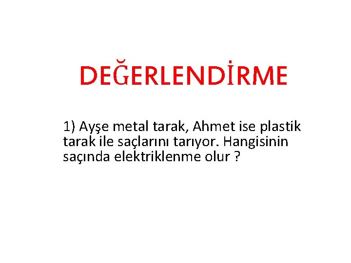 DEĞERLENDİRME 1) Ayşe metal tarak, Ahmet ise plastik tarak ile saçlarını tarıyor. Hangisinin saçında