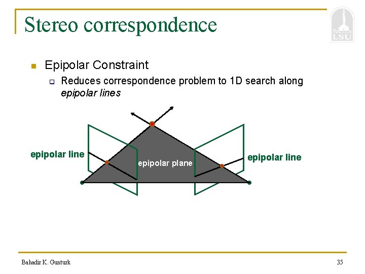 Stereo correspondence n Epipolar Constraint q Reduces correspondence problem to 1 D search along