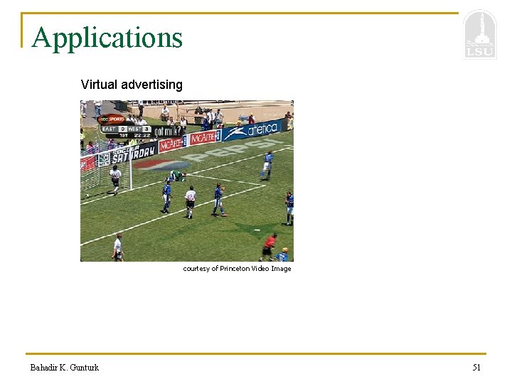 Applications Virtual advertising courtesy of Princeton Video Image Bahadir K. Gunturk 51 