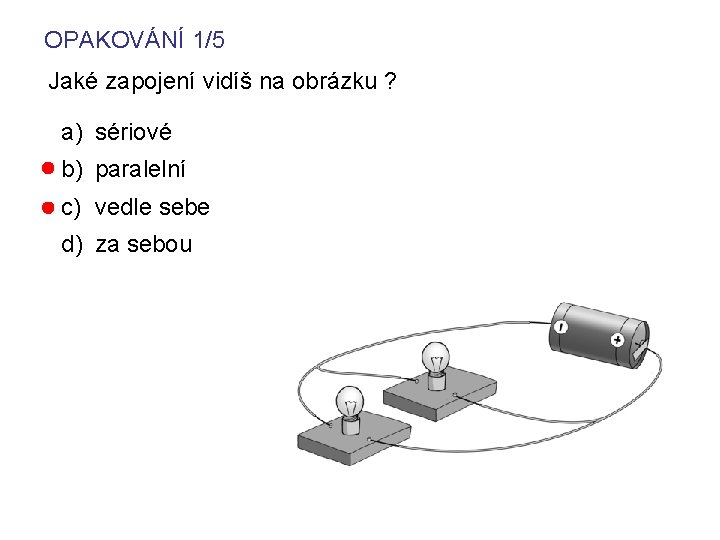 OPAKOVÁNÍ 1/5 Jaké zapojení vidíš na obrázku ? a) sériové b) paralelní c) vedle