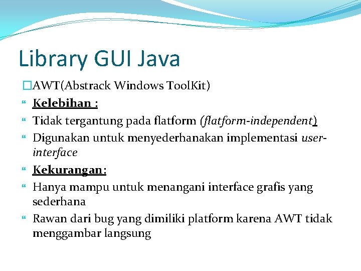 Library GUI Java �AWT(Abstrack Windows Tool. Kit) Kelebihan : Tidak tergantung pada flatform (flatform-independent)