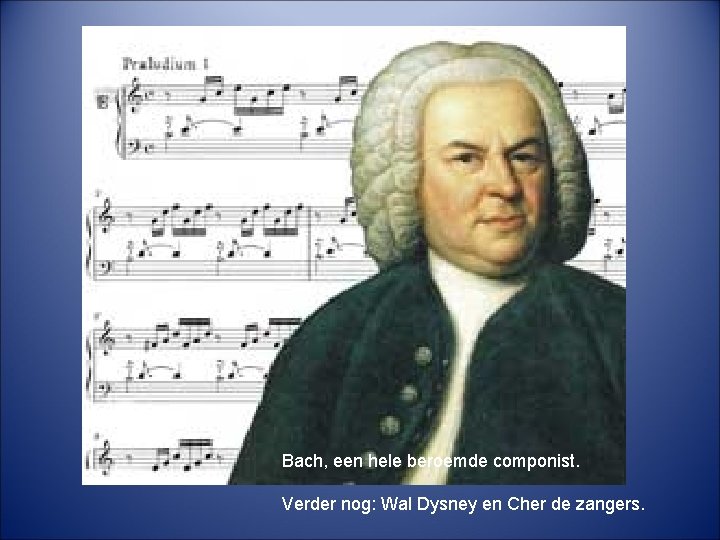 Bach, een hele beroemde componist. Verder nog: Wal Dysney en Cher de zangers. 