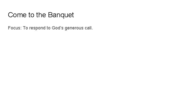 Come to the Banquet Focus: To respond to God’s generous call. 