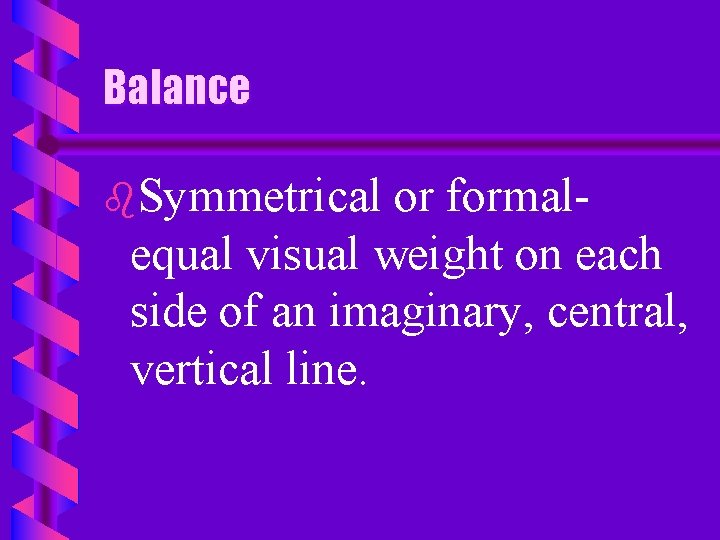 Balance b. Symmetrical or formalequal visual weight on each side of an imaginary, central,