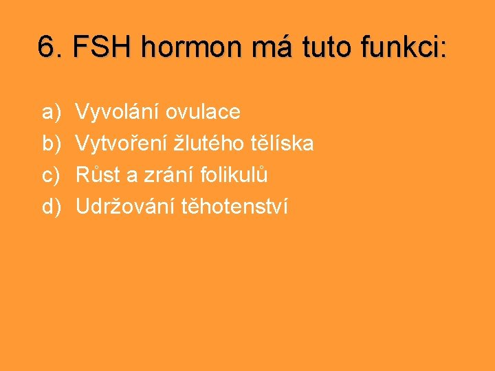 6. FSH hormon má tuto funkci: a) b) c) d) Vyvolání ovulace Vytvoření žlutého