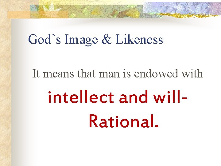 God’s Image & Likeness It means that man is endowed with intellect and will.