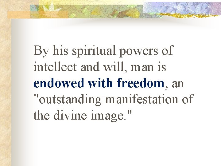 By his spiritual powers of intellect and will, man is endowed with freedom, an