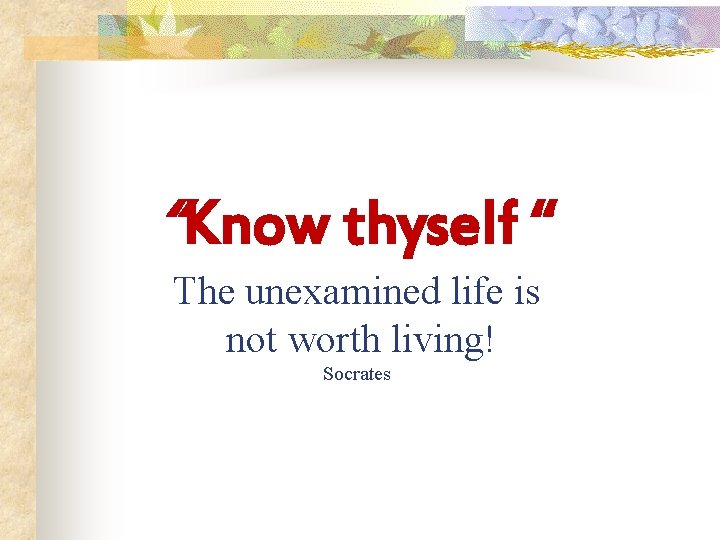 “Know thyself “ The unexamined life is not worth living! Socrates 