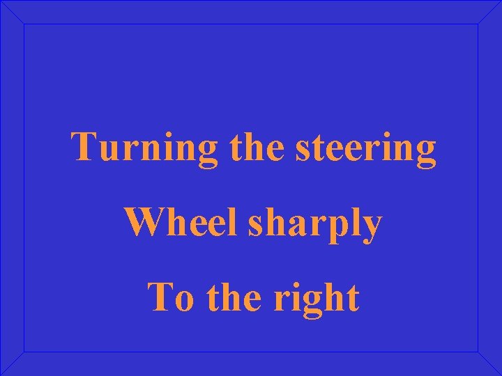 Turning the steering Wheel sharply To the right 