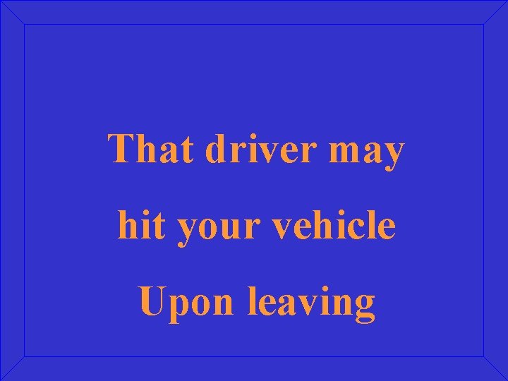 That driver may hit your vehicle Upon leaving 