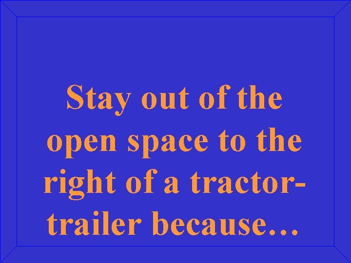Stay out of the open space to the right of a tractortrailer because… 