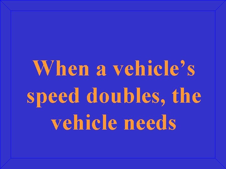 When a vehicle’s speed doubles, the vehicle needs 