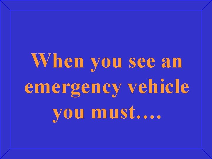 When you see an emergency vehicle you must…. 