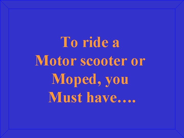 To ride a Motor scooter or Moped, you Must have…. 