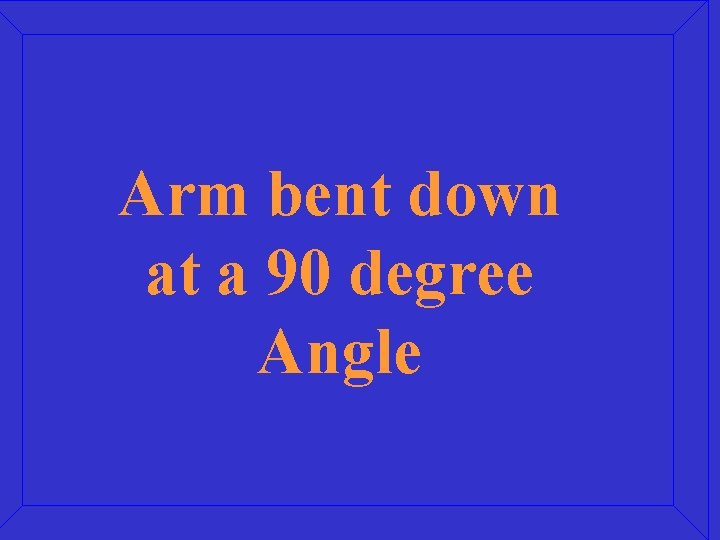 Arm bent down at a 90 degree Angle 