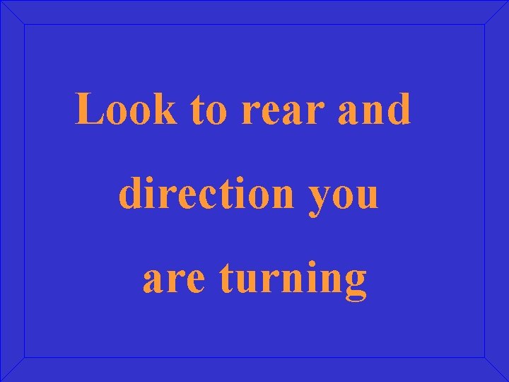Look to rear and direction you are turning 