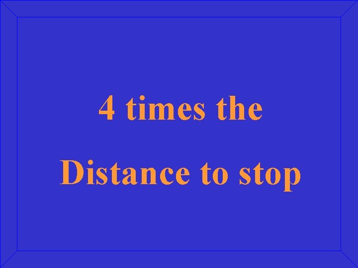 4 times the Distance to stop 