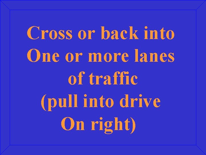 Cross or back into One or more lanes of traffic (pull into drive On