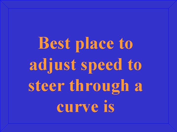 Best place to adjust speed to steer through a curve is 