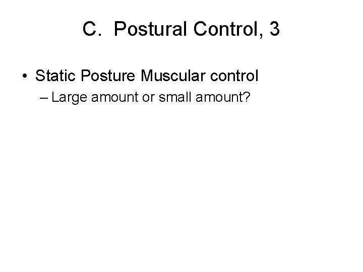 C. Postural Control, 3 • Static Posture Muscular control – Large amount or small