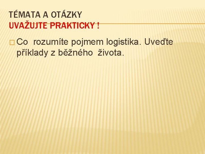 TÉMATA A OTÁZKY UVAŽUJTE PRAKTICKY ! � Co rozumíte pojmem logistika. Uveďte příklady z