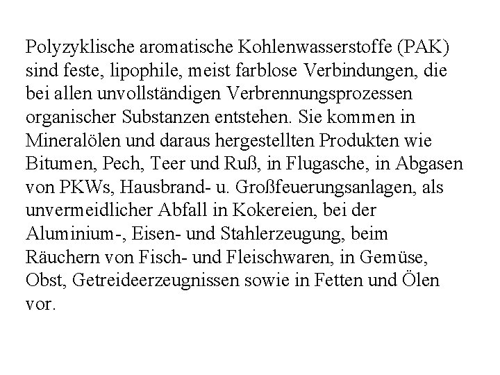 Polyzyklische aromatische Kohlenwasserstoffe (PAK) sind feste, lipophile, meist farblose Verbindungen, die bei allen unvollständigen