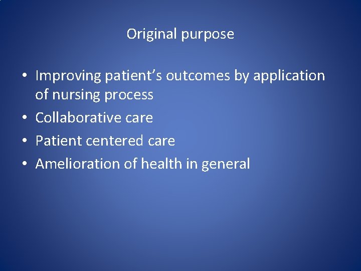 Original purpose • Improving patient’s outcomes by application of nursing process • Collaborative care