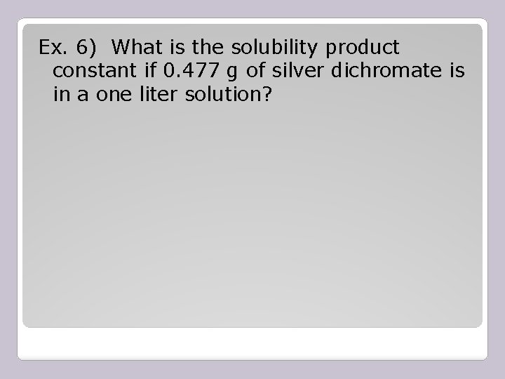 Ex. 6) What is the solubility product constant if 0. 477 g of silver