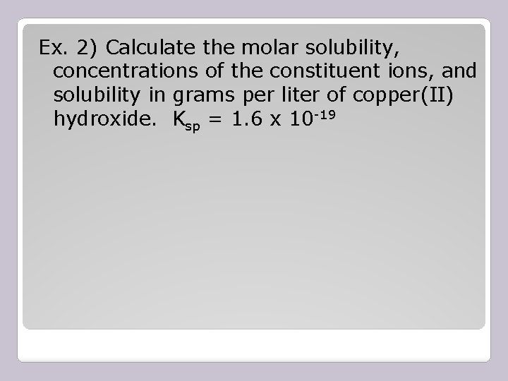 Ex. 2) Calculate the molar solubility, concentrations of the constituent ions, and solubility in