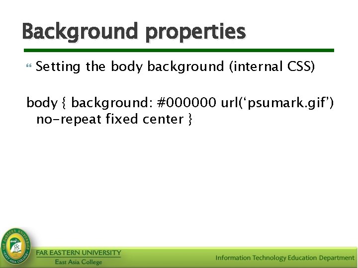 Background properties Setting the body background (internal CSS) body { background: #000000 url(‘psumark. gif’)