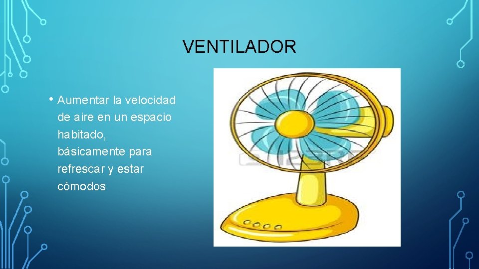 VENTILADOR • Aumentar la velocidad de aire en un espacio habitado, básicamente para refrescar