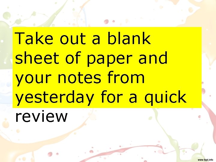 Take out a blank sheet of paper and your notes from yesterday for a