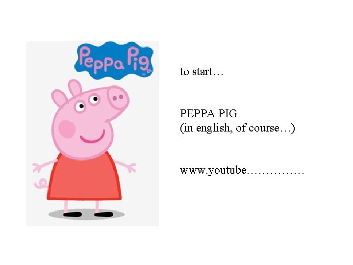 to start… PEPPA PIG (in english, of course…) www. youtube…………… 