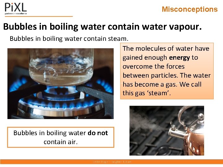 Misconceptions Bubbles in boiling water contain water vapour. Bubbles in boiling water contain steam.